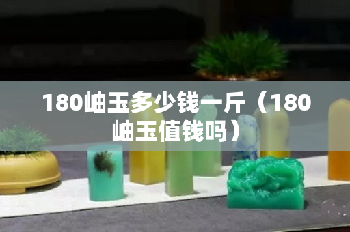 180岫玉多少錢一斤（180岫玉值錢嗎）