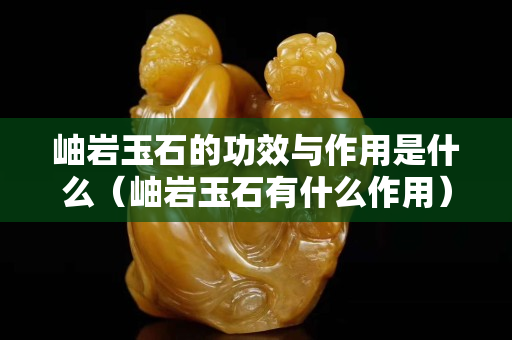 岫巖玉石的功效與作用是什么（岫巖玉石有什么作用）