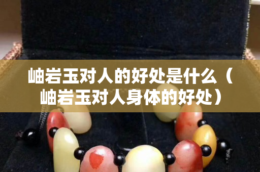 岫巖玉對人的好處是什么（岫巖玉對人身體的好處）