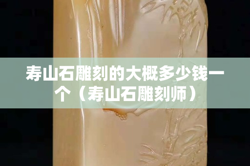 壽山石雕刻的大概多少錢(qián)一個(gè)（壽山石雕刻師）