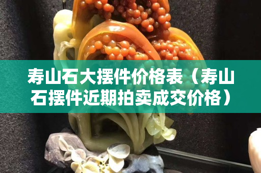 壽山石大擺件價格表（壽山石擺件近期拍賣成交價格）