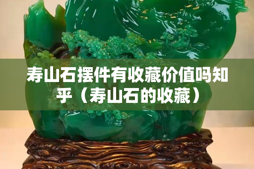 壽山石擺件有收藏價值嗎知乎（壽山石的收藏）