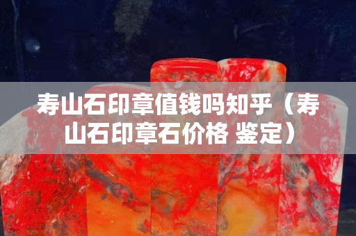 壽山石印章值錢嗎知乎（壽山石印章石價格 鑒定）