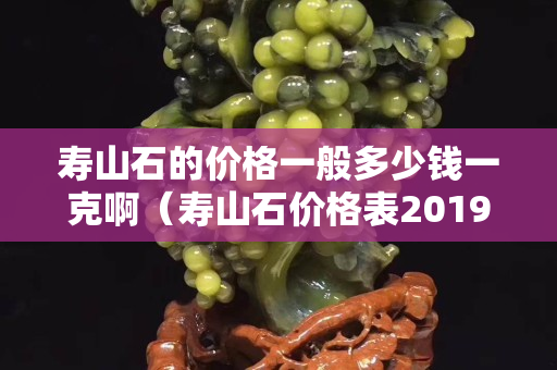 壽山石的價格一般多少錢一克?。▔凵绞瘍r格表2019-6-9）
