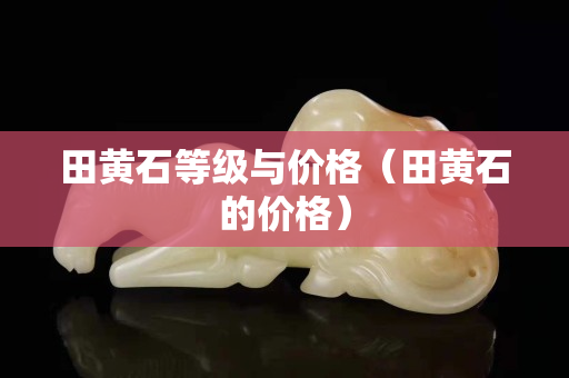 田黃石等級與價格（田黃石的價格）