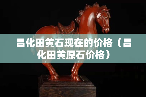 昌化田黃石現在的價格（昌化田黃原石價格）