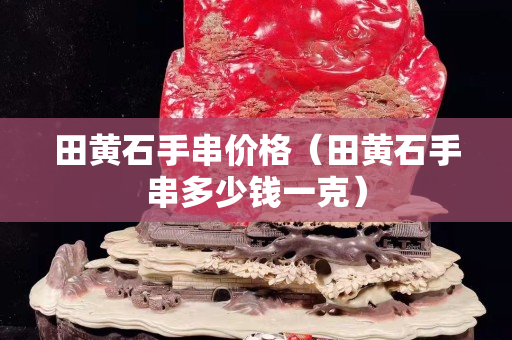 田黃石手串價格（田黃石手串多少錢一克）