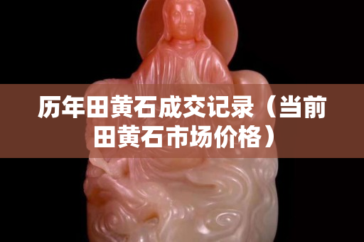 歷年田黃石成交記錄（當前田黃石市場價格）