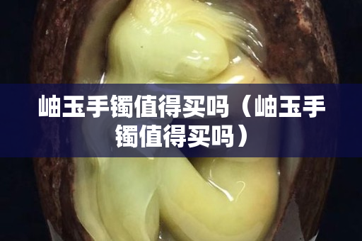 岫玉手鐲值得買嗎（岫玉手鐲值得買嗎）