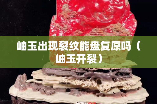 岫玉出現裂紋能盤復原嗎（岫玉開裂）