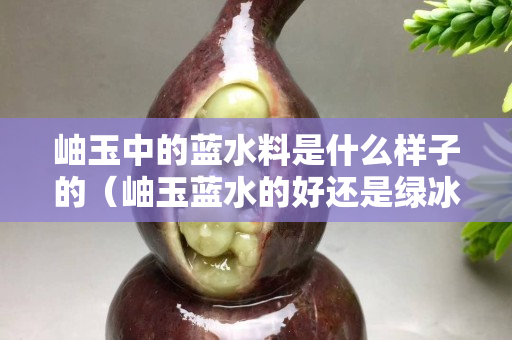岫玉中的藍水料是什么樣子的（岫玉藍水的好還是綠冰的好）