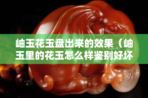 岫玉花玉盤出來(lái)的效果(岫玉里的花玉怎么樣鑒別好壞) 岫玉花玉盤出來(lái)的效果(岫玉里的花玉怎么樣鑒別好壞)