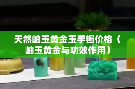 天然岫玉黃金玉手鐲價(jià)格（岫玉黃金與功效作用）