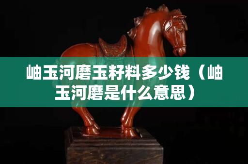岫玉河磨玉籽料多少錢（岫玉河磨是什么意思）