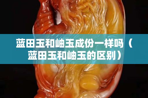 藍田玉和岫玉成份一樣嗎(藍田玉和岫玉的區別) 藍田玉和岫玉成份一樣嗎(藍田玉和岫玉的區別)