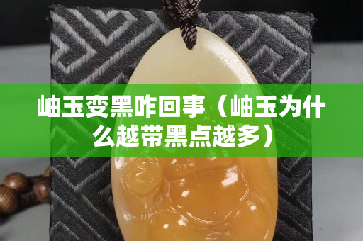 岫玉變黑咋回事（岫玉為什么越帶黑點越多）