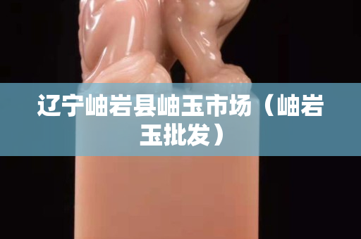 遼寧岫巖縣岫玉市場（岫巖玉批發）