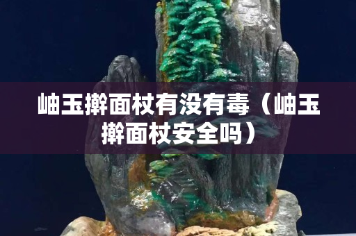 岫玉搟面杖有沒有毒（岫玉搟面杖安全嗎）