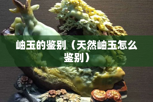 岫玉的鑒別（天然岫玉怎么鑒別）