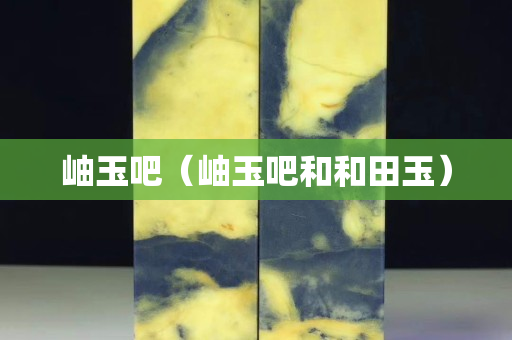 岫玉吧(岫玉吧和和田玉) 岫玉吧(岫玉吧和和田玉)