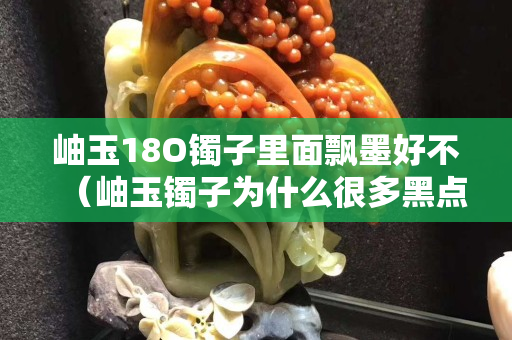 岫玉18O鐲子里面飄墨好不（岫玉鐲子為什么很多黑點(diǎn)）