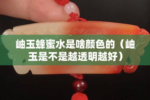 岫玉蜂蜜水是啥顏色的（岫玉是不是越透明越好）