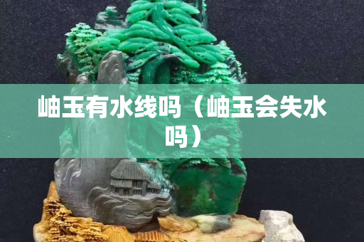 岫玉有水線嗎(岫玉會失水嗎) 岫玉有水線嗎(岫玉會失水嗎)