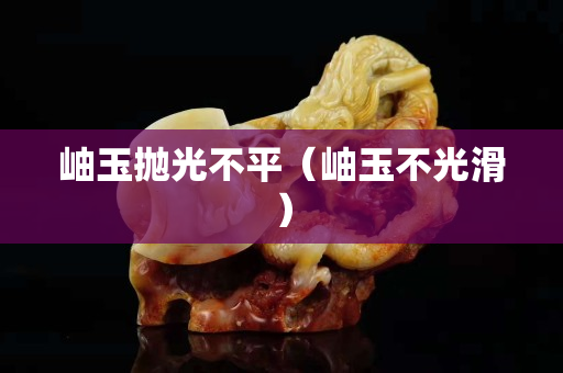 岫玉拋光不平（岫玉不光滑）