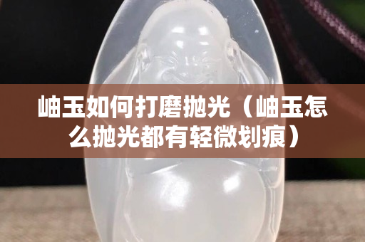 岫玉如何打磨拋光（岫玉怎么拋光都有輕微劃痕）
