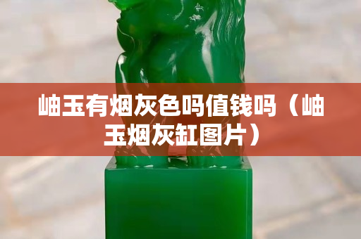 岫玉有煙灰色嗎值錢嗎（岫玉煙灰缸圖片）