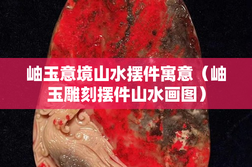 岫玉意境山水?dāng)[件寓意（岫玉雕刻擺件山水畫(huà)圖）