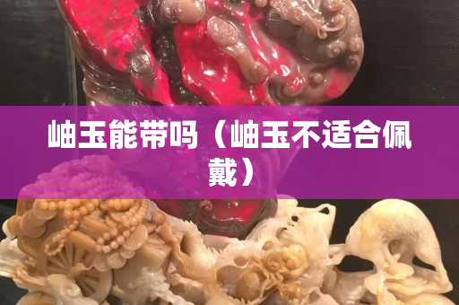 岫玉能帶嗎（岫玉不適合佩戴）