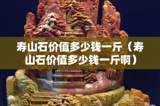 壽山石價值多少錢一斤(壽山石價值多少錢一斤啊) 壽山石價值多少錢一斤(壽山石價值多少錢一斤啊)