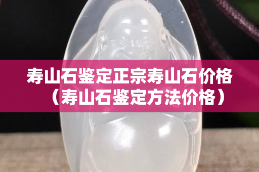 壽山石鑒定正宗壽山石價格（壽山石鑒定方法價格）