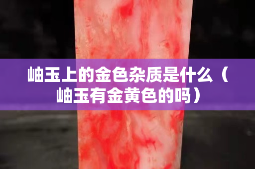 岫玉上的金色雜質(zhì)是什么（岫玉有金黃色的嗎）