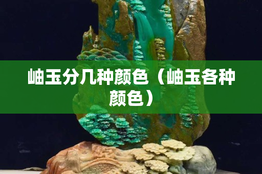 岫玉分幾種顏色（岫玉各種顏色）