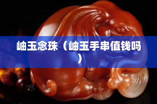 岫玉念珠（岫玉手串值錢嗎）