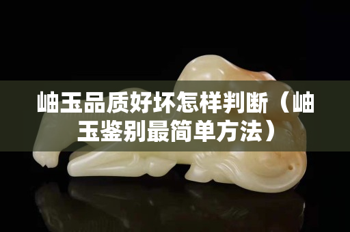 岫玉品質好壞怎樣判斷（岫玉鑒別最簡單方法）