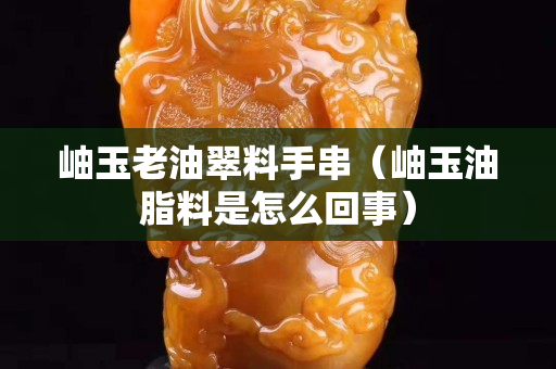 岫玉老油翠料手串（岫玉油脂料是怎么回事）