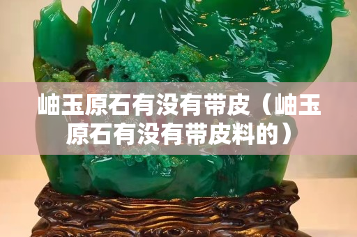 岫玉原石有沒(méi)有帶皮（岫玉原石有沒(méi)有帶皮料的）