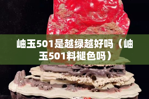 岫玉501是越綠越好嗎（岫玉501料褪色嗎）