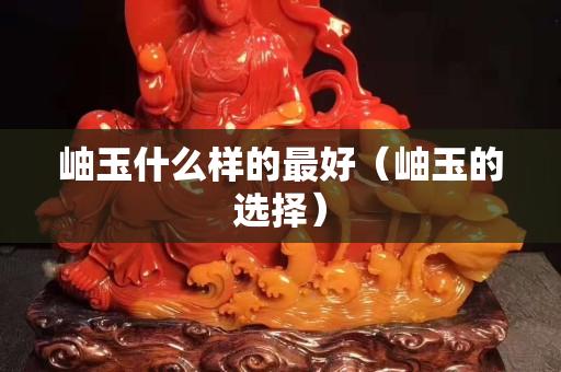 岫玉什么樣的最好(岫玉的選擇) 岫玉什么樣的最好(岫玉的選擇)