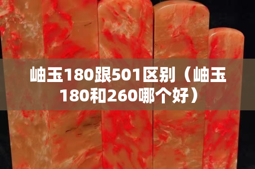 岫玉180跟501區別（岫玉180和260哪個好）