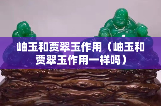 岫玉和賈翠玉作用（岫玉和賈翠玉作用一樣嗎）
