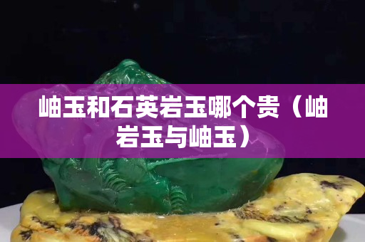 岫玉和石英巖玉哪個貴（岫巖玉與岫玉）