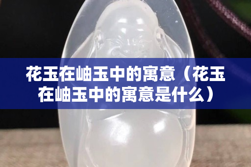花玉在岫玉中的寓意（花玉在岫玉中的寓意是什么）