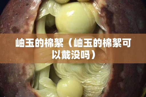 岫玉的棉絮（岫玉的棉絮可以戴沒嗎）