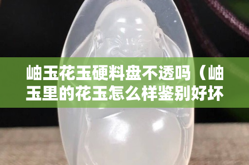 岫玉花玉硬料盤不透嗎(岫玉里的花玉怎么樣鑒別好壞) 岫玉花玉硬料盤不透嗎(岫玉里的花玉怎么樣鑒別好壞)
