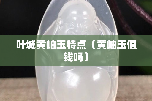葉城黃岫玉特點（黃岫玉值錢嗎）