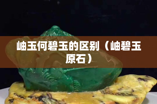 岫玉何碧玉的區別（岫碧玉原石）